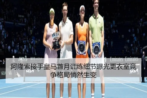 阿隆索接手皇马首月训练细节曝光更衣室竞争格局悄然生变